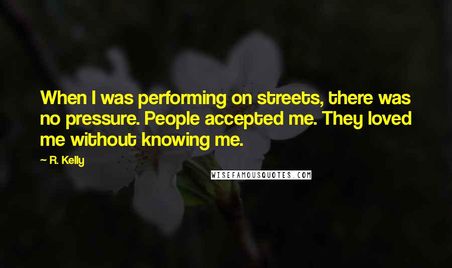 R. Kelly Quotes: When I was performing on streets, there was no pressure. People accepted me. They loved me without knowing me.