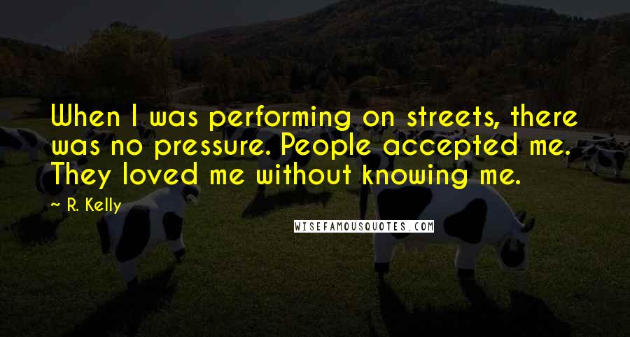 R. Kelly Quotes: When I was performing on streets, there was no pressure. People accepted me. They loved me without knowing me.