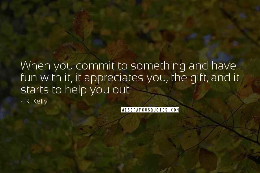R. Kelly Quotes: When you commit to something and have fun with it, it appreciates you, the gift, and it starts to help you out.