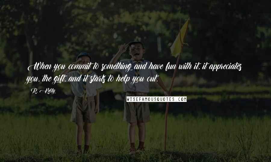 R. Kelly Quotes: When you commit to something and have fun with it, it appreciates you, the gift, and it starts to help you out.