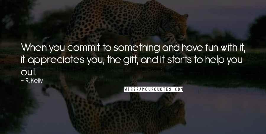 R. Kelly Quotes: When you commit to something and have fun with it, it appreciates you, the gift, and it starts to help you out.