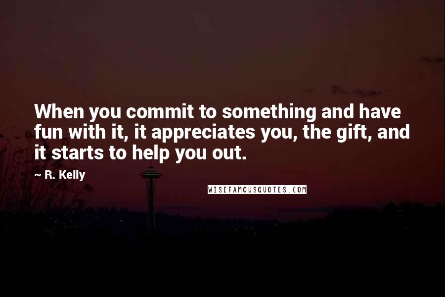 R. Kelly Quotes: When you commit to something and have fun with it, it appreciates you, the gift, and it starts to help you out.