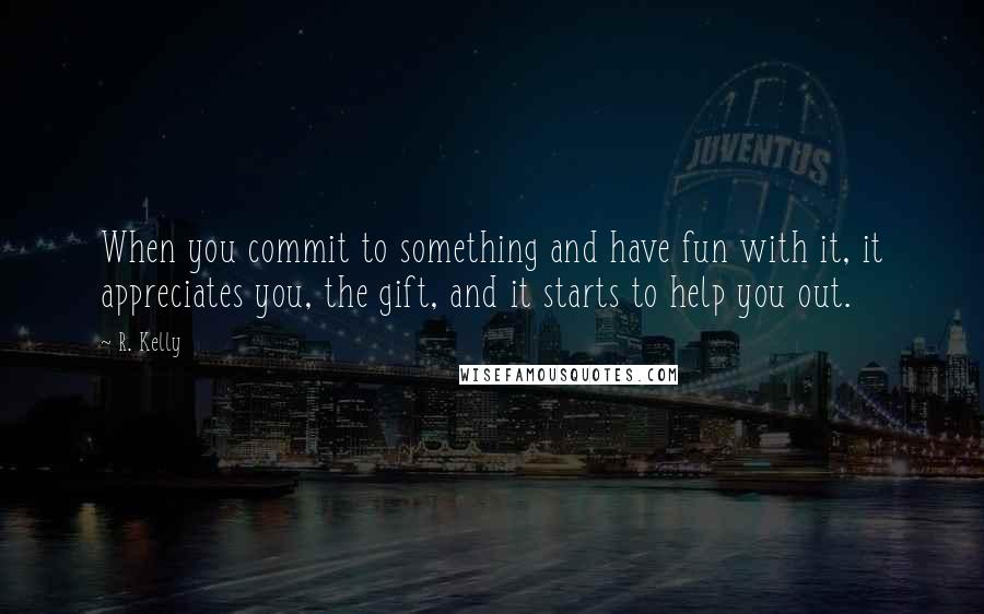 R. Kelly Quotes: When you commit to something and have fun with it, it appreciates you, the gift, and it starts to help you out.