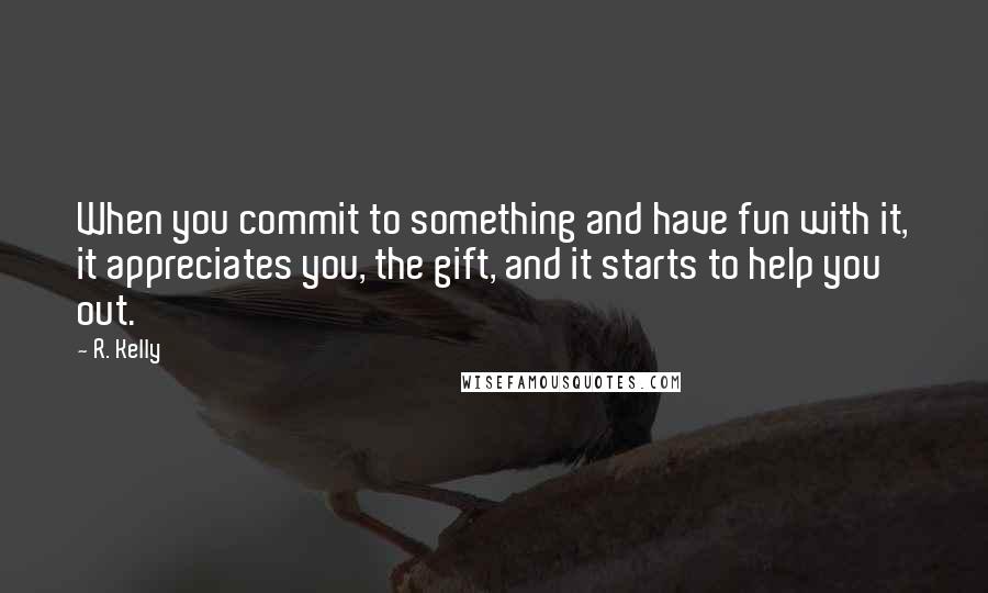 R. Kelly Quotes: When you commit to something and have fun with it, it appreciates you, the gift, and it starts to help you out.