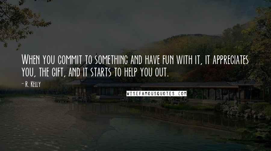 R. Kelly Quotes: When you commit to something and have fun with it, it appreciates you, the gift, and it starts to help you out.