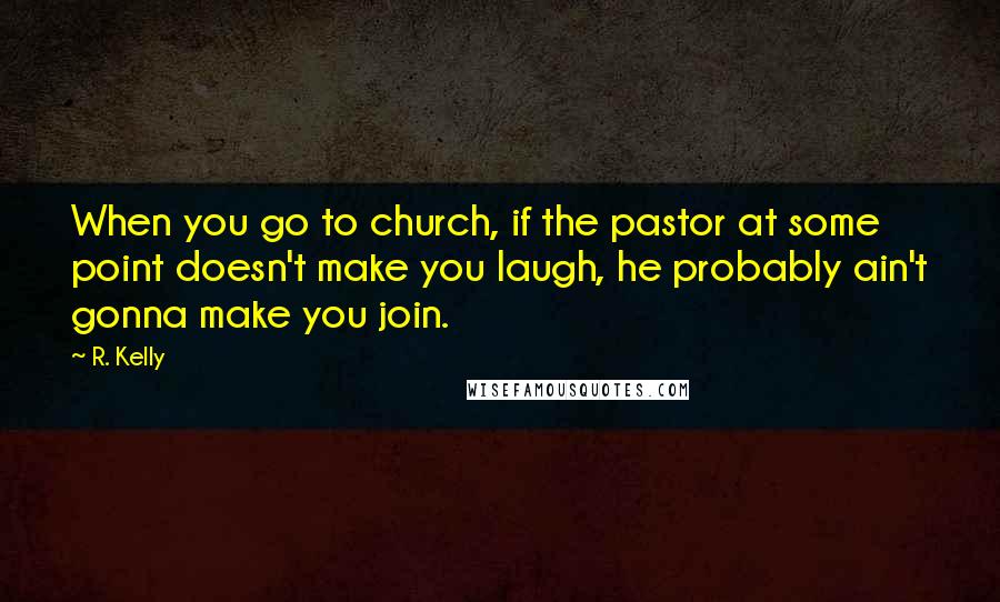 R. Kelly Quotes: When you go to church, if the pastor at some point doesn't make you laugh, he probably ain't gonna make you join.