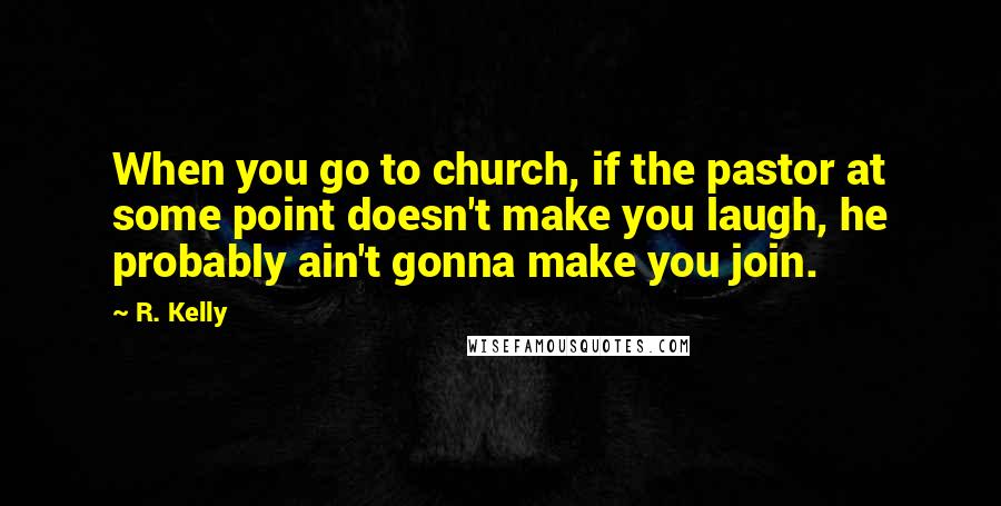 R. Kelly Quotes: When you go to church, if the pastor at some point doesn't make you laugh, he probably ain't gonna make you join.