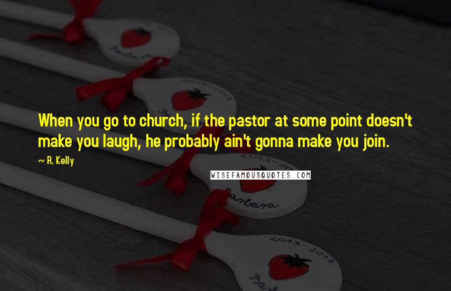 R. Kelly Quotes: When you go to church, if the pastor at some point doesn't make you laugh, he probably ain't gonna make you join.