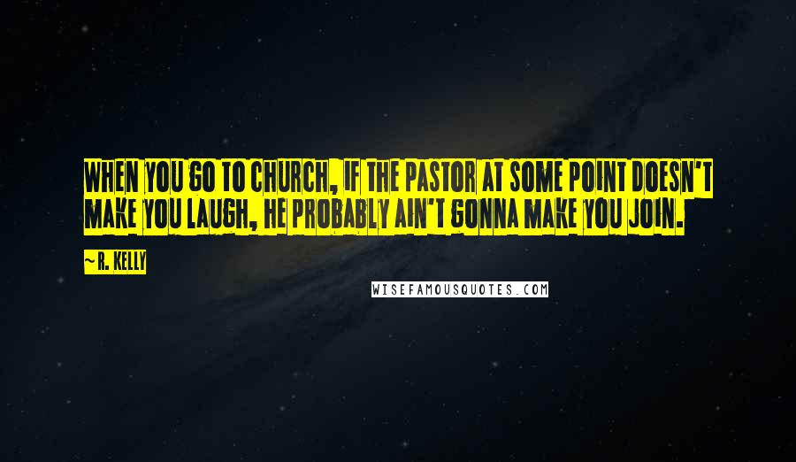 R. Kelly Quotes: When you go to church, if the pastor at some point doesn't make you laugh, he probably ain't gonna make you join.