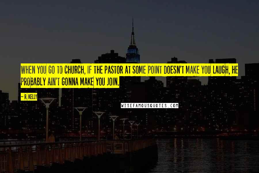 R. Kelly Quotes: When you go to church, if the pastor at some point doesn't make you laugh, he probably ain't gonna make you join.