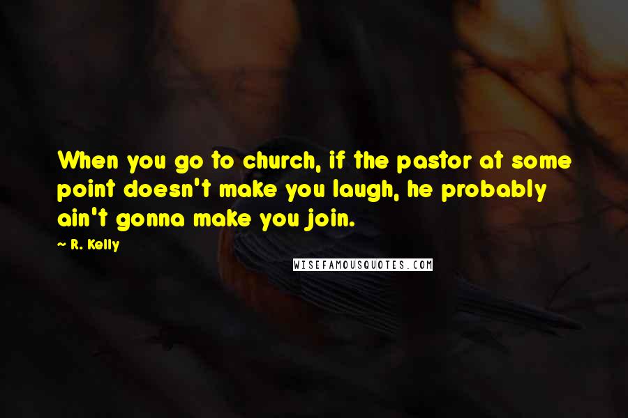 R. Kelly Quotes: When you go to church, if the pastor at some point doesn't make you laugh, he probably ain't gonna make you join.