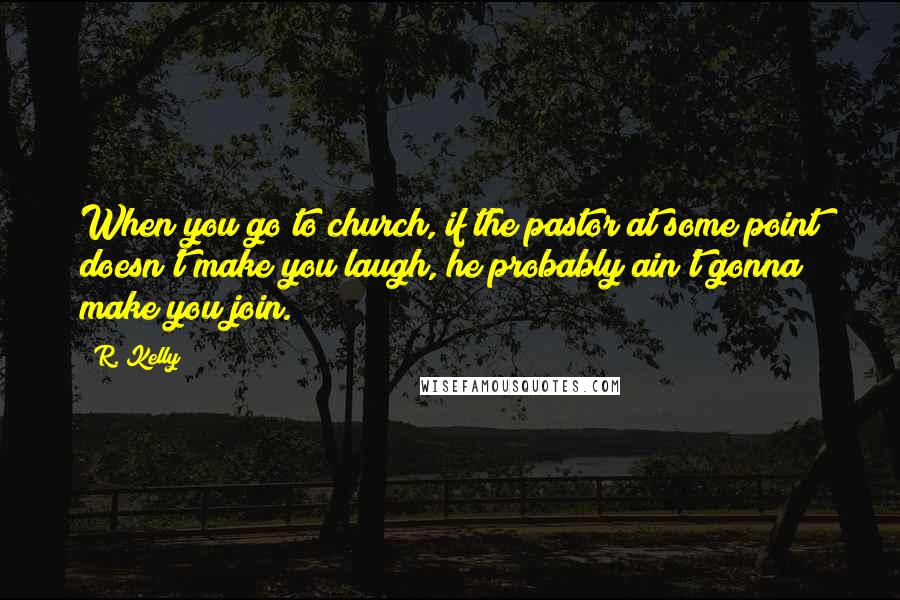 R. Kelly Quotes: When you go to church, if the pastor at some point doesn't make you laugh, he probably ain't gonna make you join.