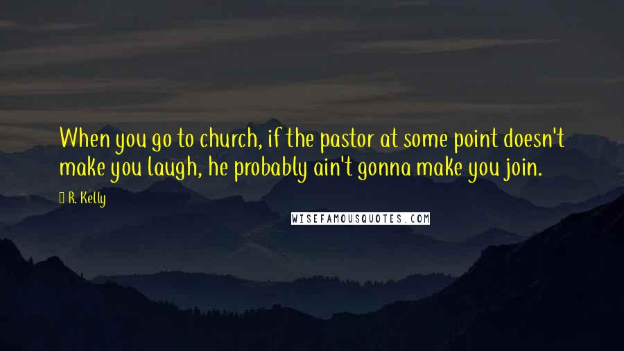 R. Kelly Quotes: When you go to church, if the pastor at some point doesn't make you laugh, he probably ain't gonna make you join.