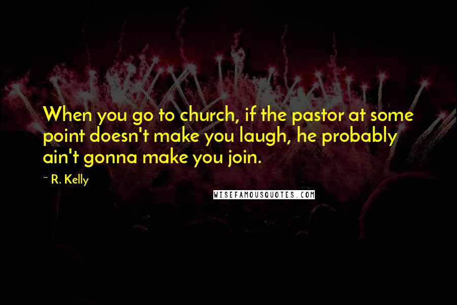 R. Kelly Quotes: When you go to church, if the pastor at some point doesn't make you laugh, he probably ain't gonna make you join.