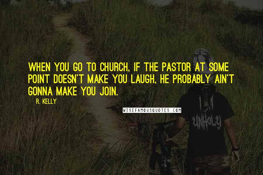 R. Kelly Quotes: When you go to church, if the pastor at some point doesn't make you laugh, he probably ain't gonna make you join.