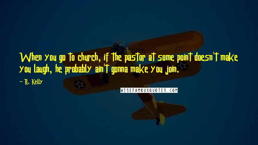 R. Kelly Quotes: When you go to church, if the pastor at some point doesn't make you laugh, he probably ain't gonna make you join.