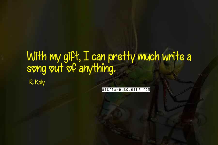 R. Kelly Quotes: With my gift, I can pretty much write a song out of anything.