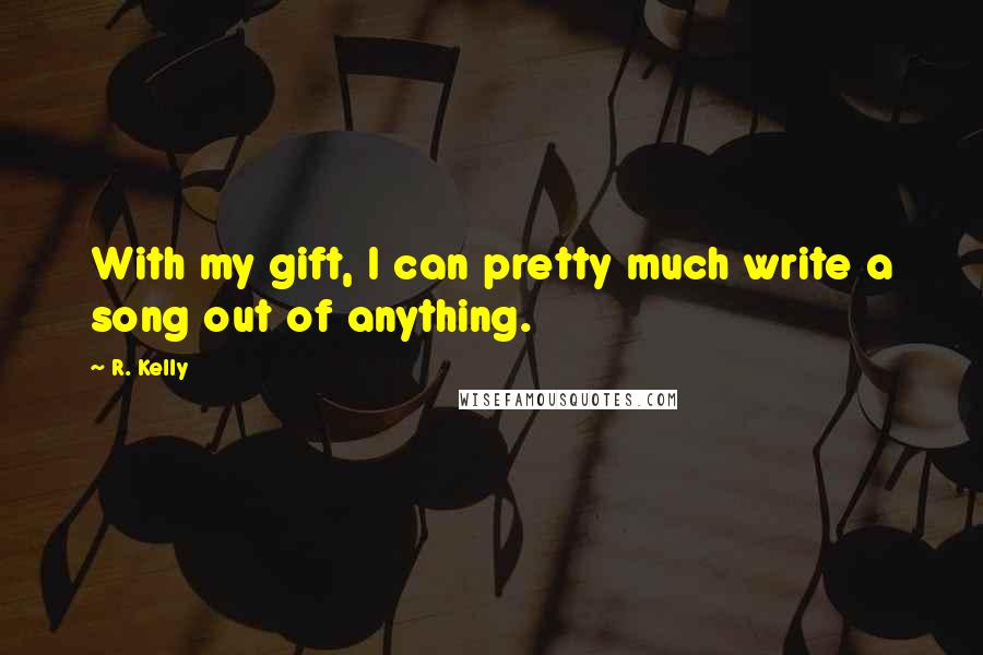 R. Kelly Quotes: With my gift, I can pretty much write a song out of anything.