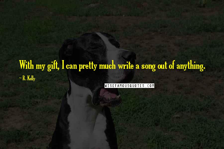 R. Kelly Quotes: With my gift, I can pretty much write a song out of anything.