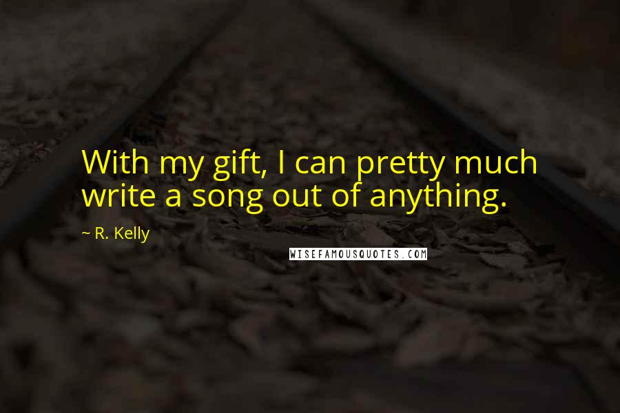 R. Kelly Quotes: With my gift, I can pretty much write a song out of anything.