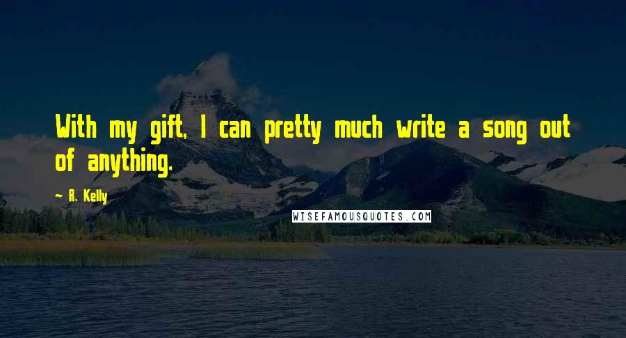 R. Kelly Quotes: With my gift, I can pretty much write a song out of anything.