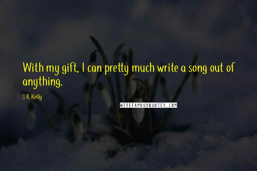 R. Kelly Quotes: With my gift, I can pretty much write a song out of anything.