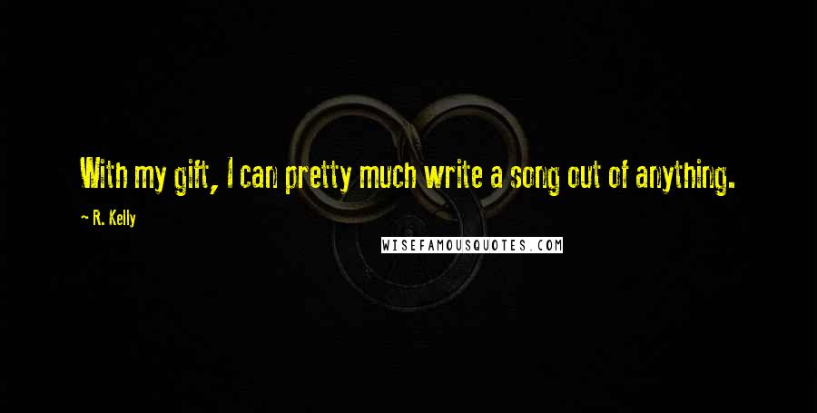 R. Kelly Quotes: With my gift, I can pretty much write a song out of anything.