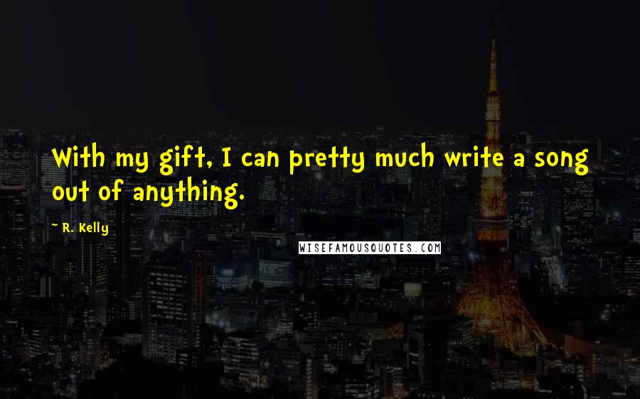 R. Kelly Quotes: With my gift, I can pretty much write a song out of anything.