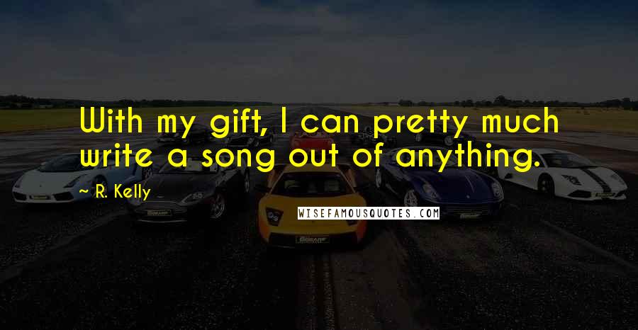 R. Kelly Quotes: With my gift, I can pretty much write a song out of anything.