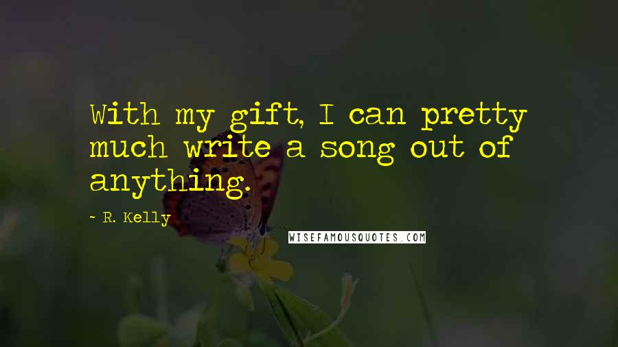 R. Kelly Quotes: With my gift, I can pretty much write a song out of anything.