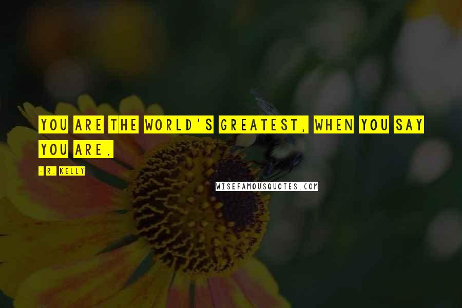 R. Kelly Quotes: You are the world's greatest, when you say you are.