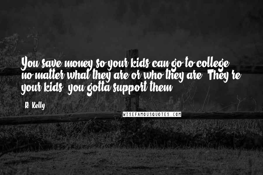 R. Kelly Quotes: You save money so your kids can go to college - no matter what they are or who they are. They're your kids; you gotta support them.