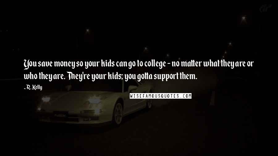 R. Kelly Quotes: You save money so your kids can go to college - no matter what they are or who they are. They're your kids; you gotta support them.