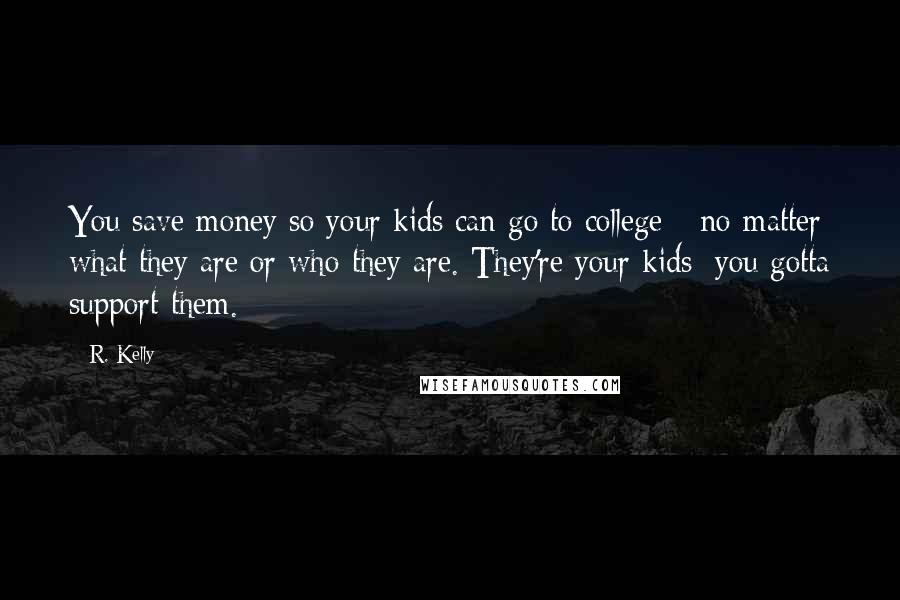 R. Kelly Quotes: You save money so your kids can go to college - no matter what they are or who they are. They're your kids; you gotta support them.