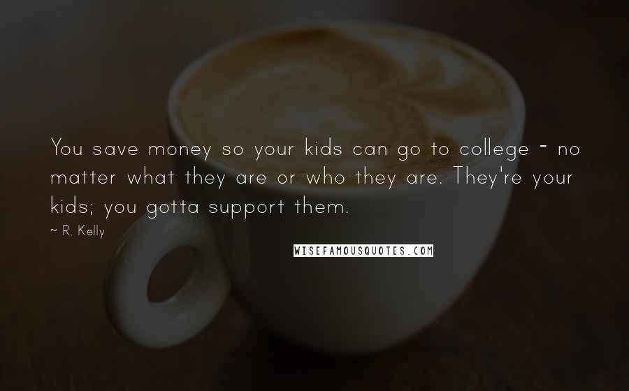 R. Kelly Quotes: You save money so your kids can go to college - no matter what they are or who they are. They're your kids; you gotta support them.