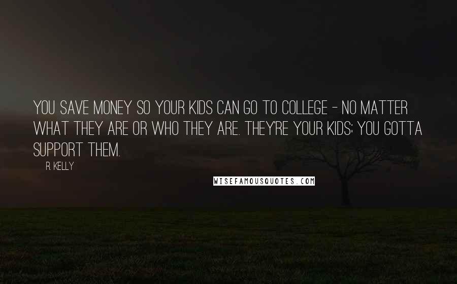 R. Kelly Quotes: You save money so your kids can go to college - no matter what they are or who they are. They're your kids; you gotta support them.