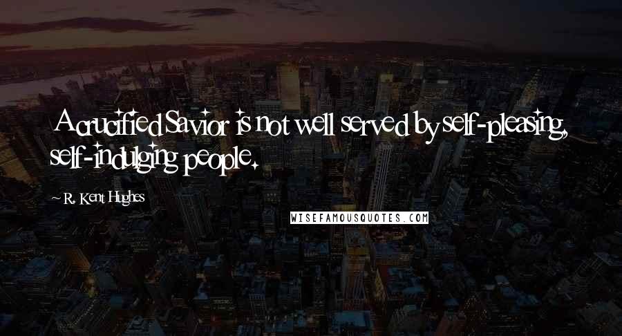 R. Kent Hughes Quotes: A crucified Savior is not well served by self-pleasing, self-indulging people.