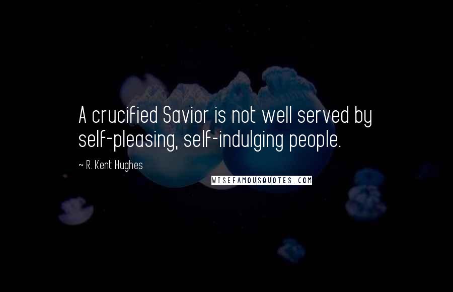 R. Kent Hughes Quotes: A crucified Savior is not well served by self-pleasing, self-indulging people.