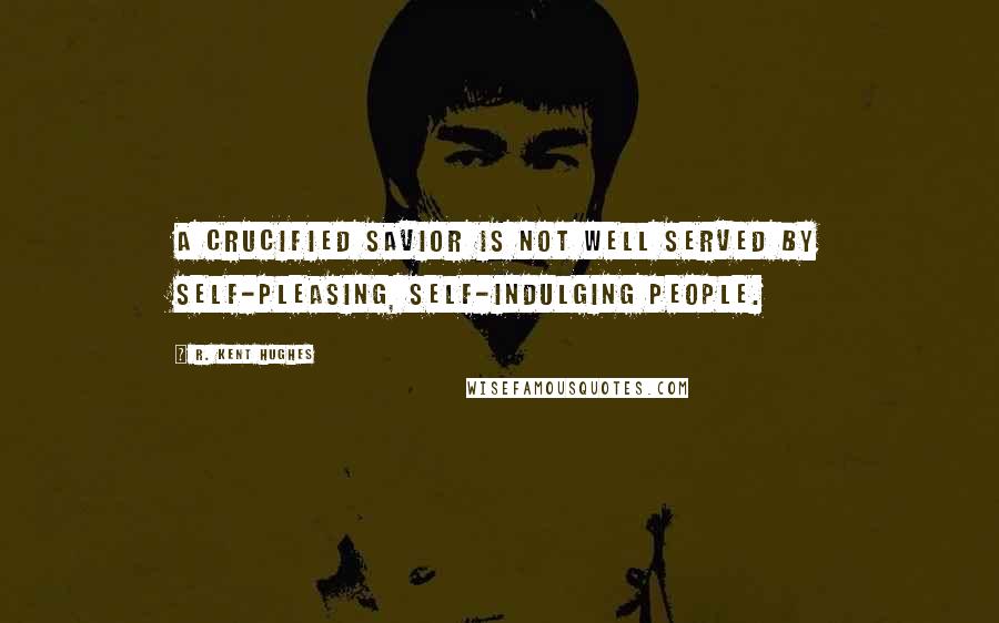 R. Kent Hughes Quotes: A crucified Savior is not well served by self-pleasing, self-indulging people.