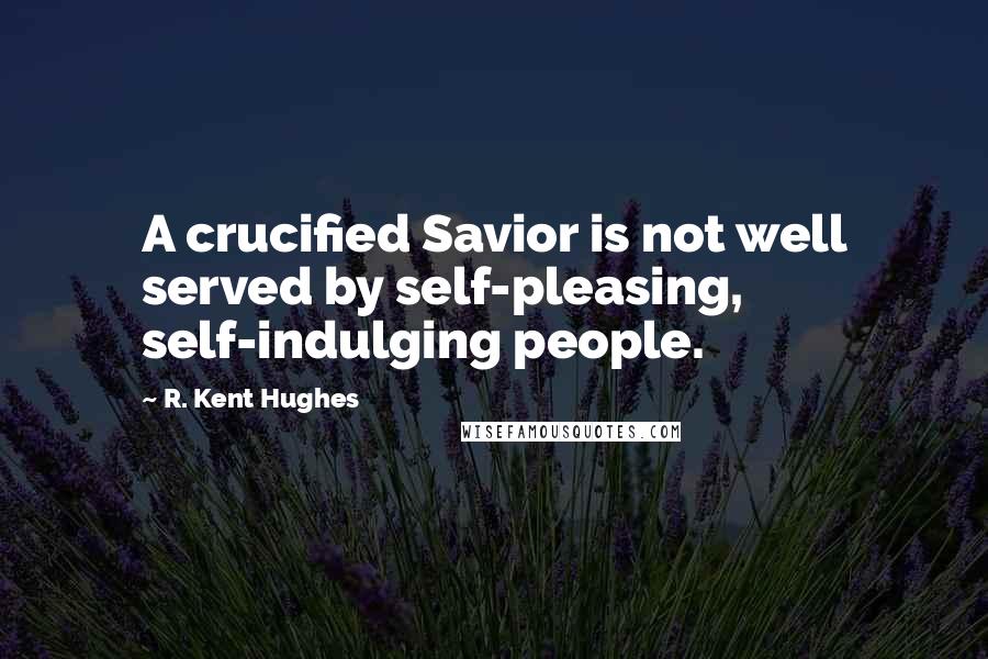 R. Kent Hughes Quotes: A crucified Savior is not well served by self-pleasing, self-indulging people.