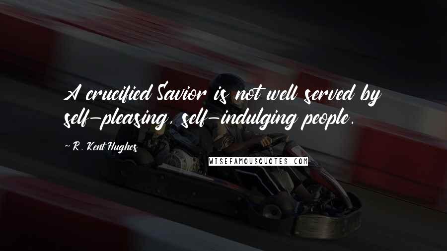 R. Kent Hughes Quotes: A crucified Savior is not well served by self-pleasing, self-indulging people.