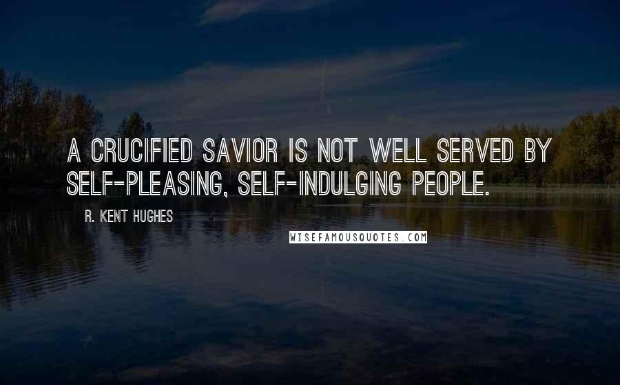 R. Kent Hughes Quotes: A crucified Savior is not well served by self-pleasing, self-indulging people.