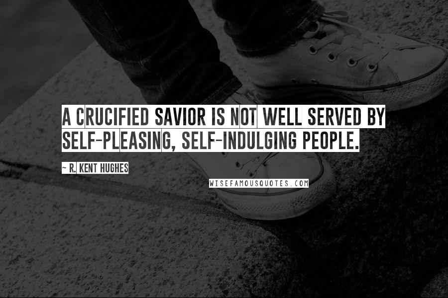 R. Kent Hughes Quotes: A crucified Savior is not well served by self-pleasing, self-indulging people.