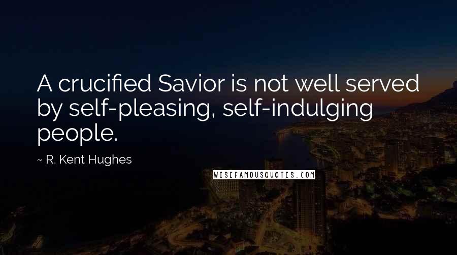 R. Kent Hughes Quotes: A crucified Savior is not well served by self-pleasing, self-indulging people.