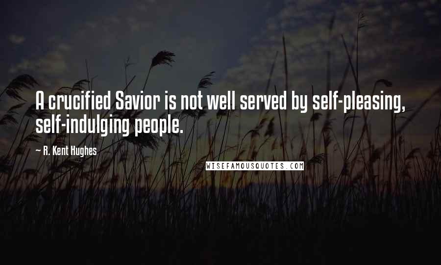 R. Kent Hughes Quotes: A crucified Savior is not well served by self-pleasing, self-indulging people.