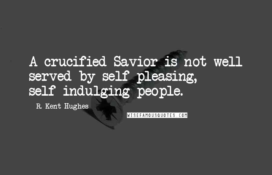 R. Kent Hughes Quotes: A crucified Savior is not well served by self-pleasing, self-indulging people.