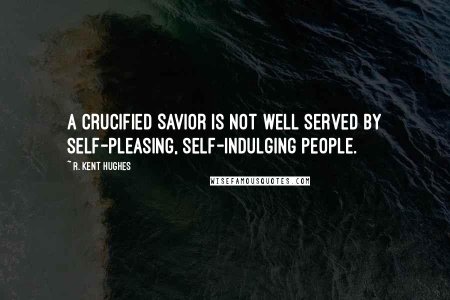 R. Kent Hughes Quotes: A crucified Savior is not well served by self-pleasing, self-indulging people.