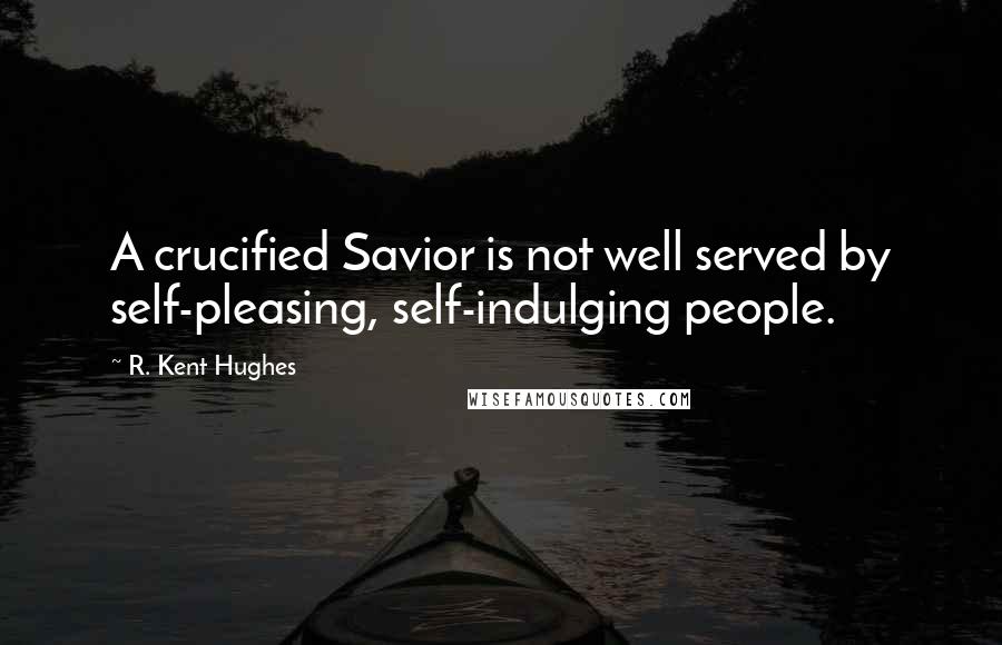R. Kent Hughes Quotes: A crucified Savior is not well served by self-pleasing, self-indulging people.