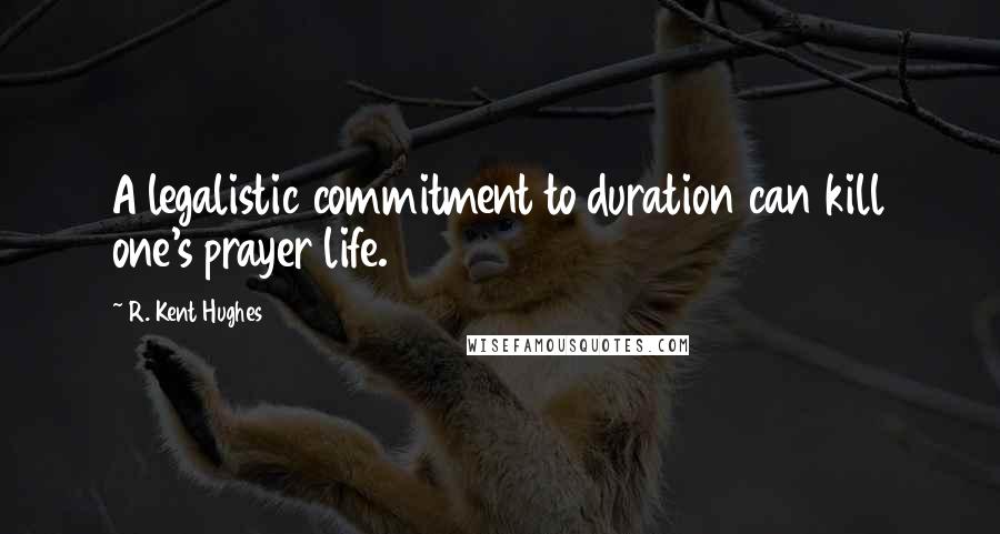 R. Kent Hughes Quotes: A legalistic commitment to duration can kill one's prayer life.
