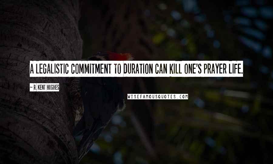 R. Kent Hughes Quotes: A legalistic commitment to duration can kill one's prayer life.